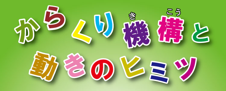 からくり機構と動きのヒミツ!!